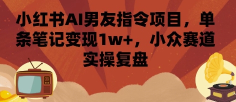 小红书AI男友指令项目，单条笔记变现1w+，小众赛道实操复盘-齐力副业