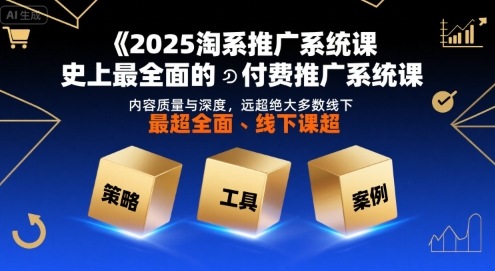 2025淘系推广系统课，史上最全面的付费推广系统课，内容质量与深度，远超绝大多数线下课-齐力副业