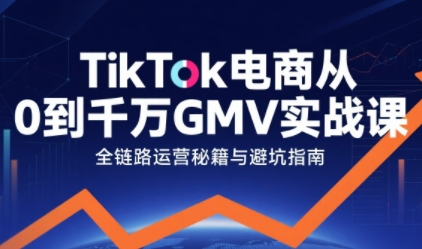 TikTok电商从0到千万GMV实战课，从0到1拆解实战秘籍-齐力副业