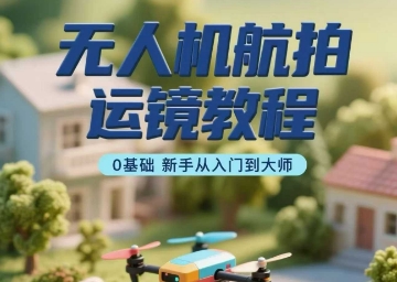 无人机航拍运镜教程，0基础新手从入门到大师-齐力副业