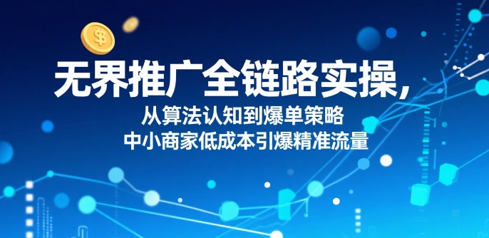 ​无界推广全链路实操，从算法认知到爆单策略，中小商家低成本引爆精准流量-齐力副业