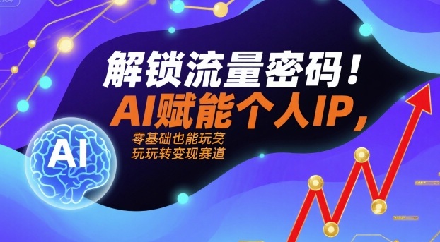 解锁流量密码！AI赋能个人IP，零基础也能玩转变现赛道-齐力副业