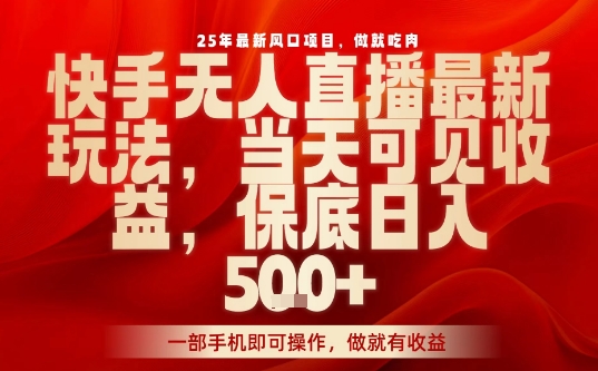 25年最新风口项目，快手无人直播，当天做当天出收益，不违规，一部手机即可操作，保底日入5张+【揭秘】-齐力副业