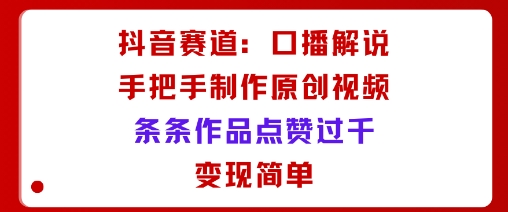 抖音赛道：口播解说，手把手教你制作原创视频，条条作品点赞过千，变现简单-齐力副业