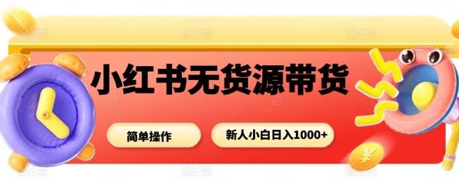 小红书无货源带货项目,简单无脑,新人小白日入多张-齐力副业