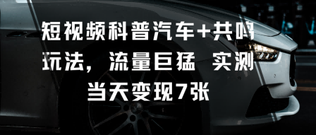 短视频科普汽车+共鸣玩法，流量巨猛实测当天变现7张-齐力副业