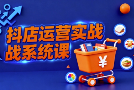 抖音小店全流程实操课，助创业者商家系统掌握抖店运营精髓-齐力副业