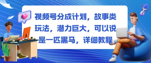 视频号分成计划，故事类玩法，潜力巨大，可以说是一匹黑马，详细教程-齐力副业