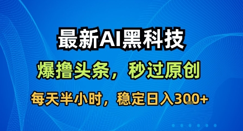 最新AI黑科技撸头条收益软件，无需指令，原创度直接拉满，每日稳定收益3张【揭秘】-齐力副业
