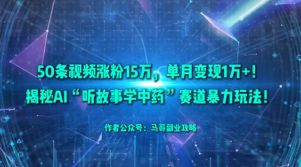 50条视频涨粉15W，单月变现1W+！揭秘AI“听故事学中药”赛道暴力玩法-齐力副业