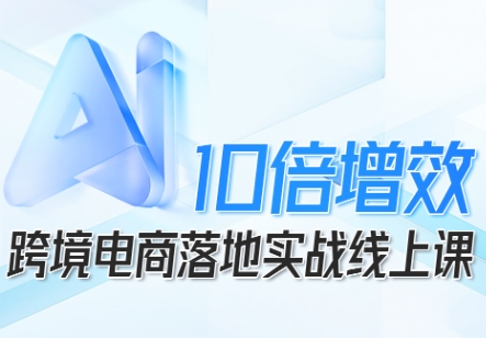 跨境电商10倍增效，跨境电商AI落地实战线上课-齐力副业