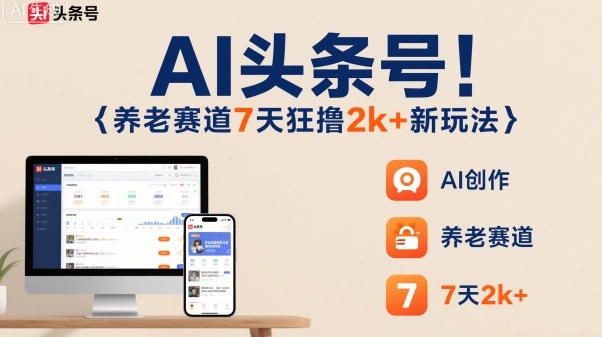 AI头条号，7天狂撸2k+，做养老赛道，新风口新玩法-齐力副业