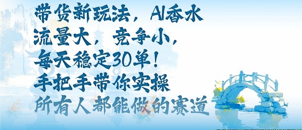 带货新玩法，AI香水，流量大，竞争小，每天稳定30单，手把手带你实操所有人都能做的赛道-齐力副业