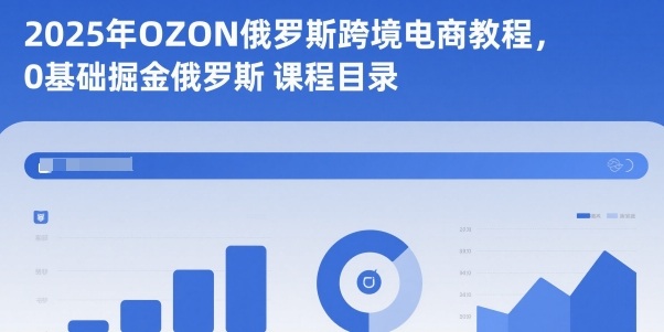 2025年OZON俄罗斯跨境电商教程,0基础掘金俄罗斯-齐力副业