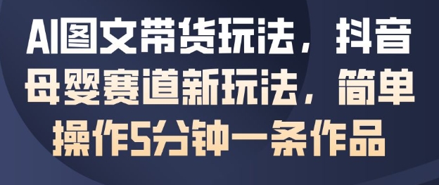 AI图文带货玩法，抖音母婴赛道新玩法，简单操作5分钟一条作品-齐力副业