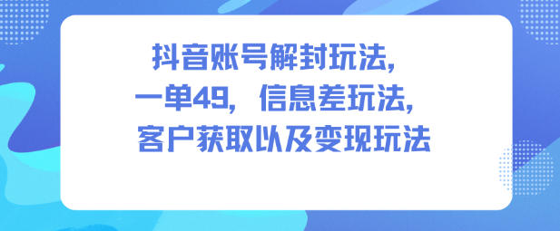 抖音账号解封玩法，一单49，信息差玩法，客户获取以及变现玩法-齐力副业