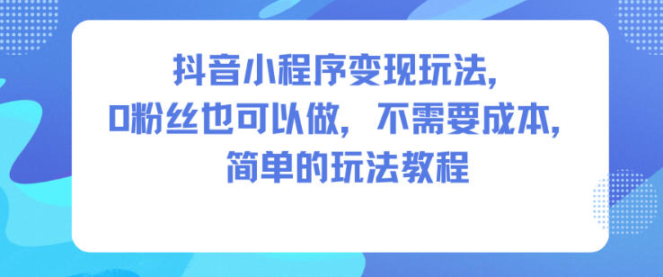 抖音小程序变现玩法，0粉丝也可以做，不需要成本，简单的玩法教程-齐力副业