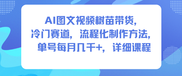 AI图文视频树苗带货，冷门赛道，流程化制作方法，单号每月几K，详细课程-齐力副业