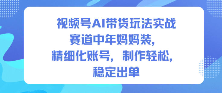 视频号AI带货玩法实战，赛道中年妈妈装，精细化账号，制作轻松，稳定出单-齐力副业