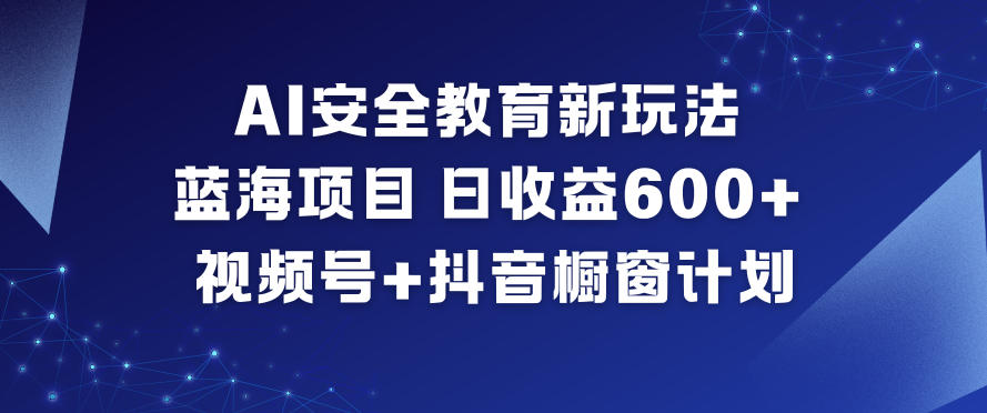 AI安全教育新玩法，蓝海项目，日收益6张+，视频号+抖音橱窗计划-齐力副业