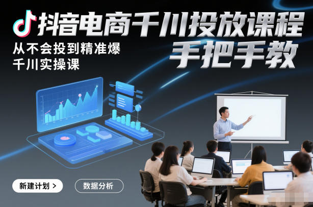 抖音电商千川投放课程，从不会投到精准爆，千川实操课，手把手教-齐力副业