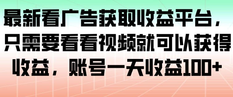 最新看广告获取收益平台，只需要看看视频就可以获得收益，账号一天收益100+-齐力副业