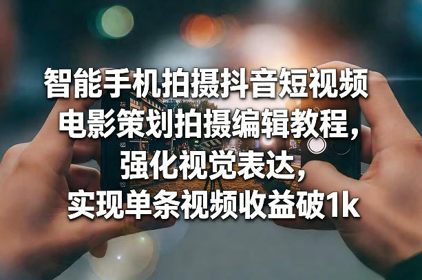 智能手机拍摄抖音短视频电影策划拍摄编辑教程，强化视觉表达，实现单条视频收益破1k-齐力副业