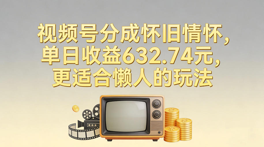 视频号分成怀旧情怀，单日收益632.74，更适合懒人的玩法-齐力副业