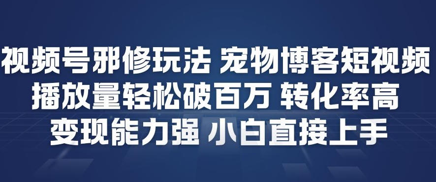 视频号邪修玩法宠物博客短视频，播放量轻松破百万，转化率高，变现能力强，小白直接上手-齐力副业