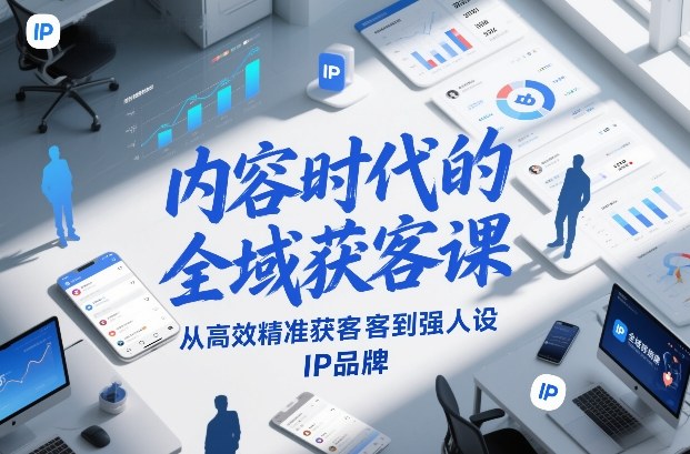 内容时代的全域获客课,从高效精准获客到强人设IP品牌-齐力副业