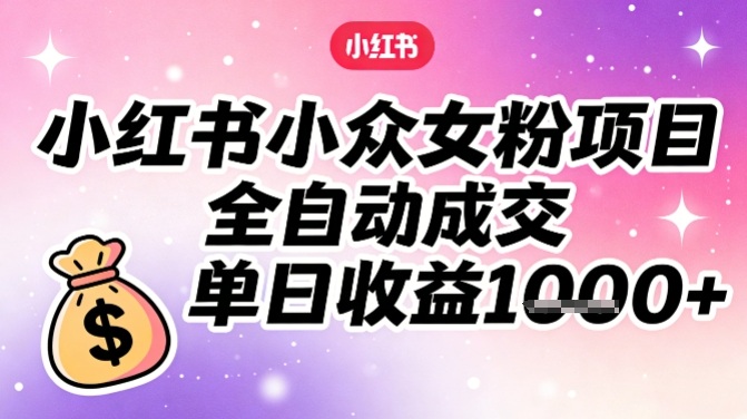 小红书小众女粉项目，全自动成交，单日收益多张-齐力副业