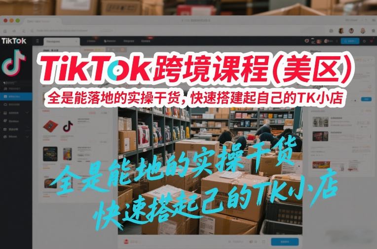 TikTok跨境课程（美区），全是能落地的实操干货，快速搭建起自己的TK小店-齐力副业