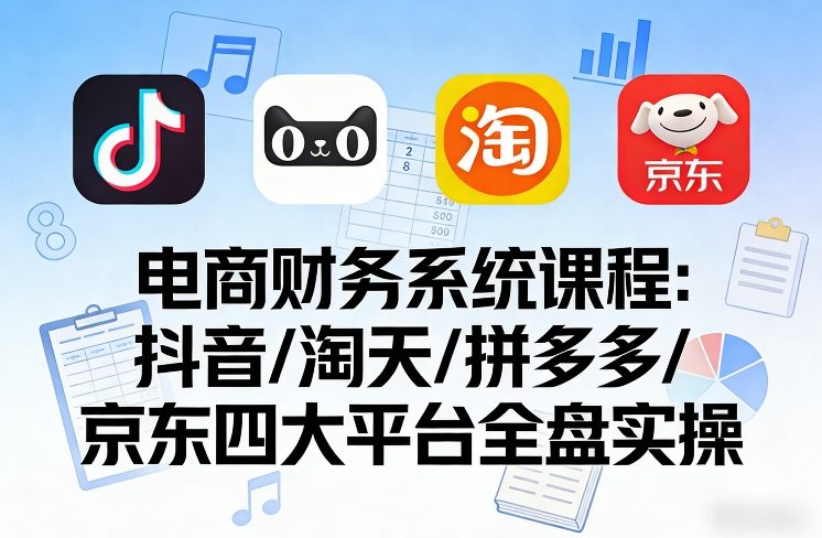 电商财务系统课程，覆盖抖音、淘天、拼多多、京东四大主流平台的全盘实操-齐力副业