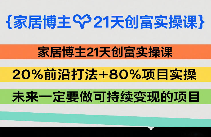 家居博主21天创富实操课，20%前沿打法+80%项目实操，未来一定要做可持续变现的项目-齐力副业