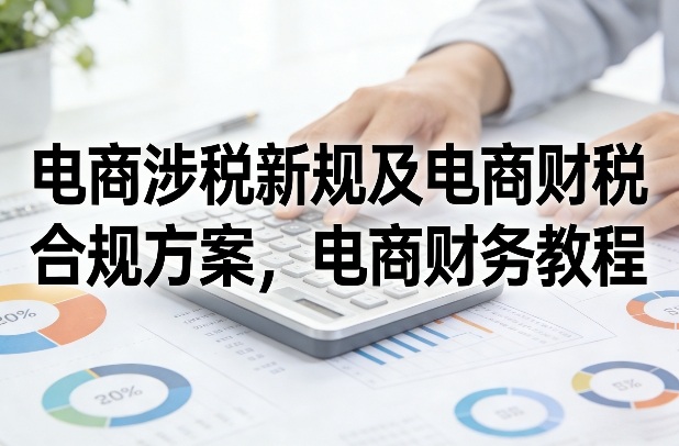 电商涉税新规及电商财税合规方案，电商财务教程-齐力副业