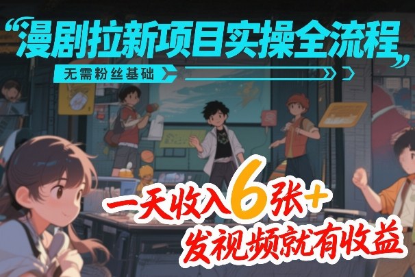 漫剧拉新项目实操全流程，无需粉丝基础，一天收入6张+，发视频就有收益-齐力副业