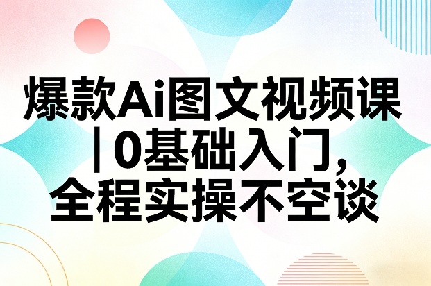 爆款Ai图文视频课，0基础入门，全程实操不空谈-齐力副业