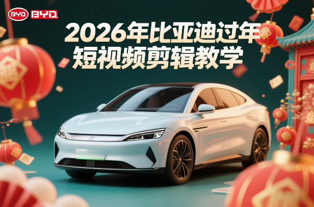 比亚迪过年短视频剪辑教学，车企短视频过年剪辑方案-齐力副业