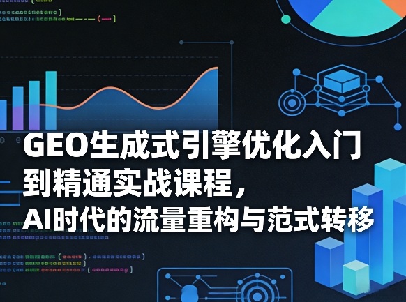 GEO生成式引擎优化入门到精通实战课程，AI时代的流量重构与范式转移-齐力副业