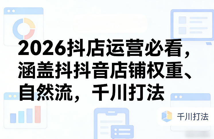 2026抖店运营必看，涵盖抖音店铺权重、自然流，千川打法-齐力副业