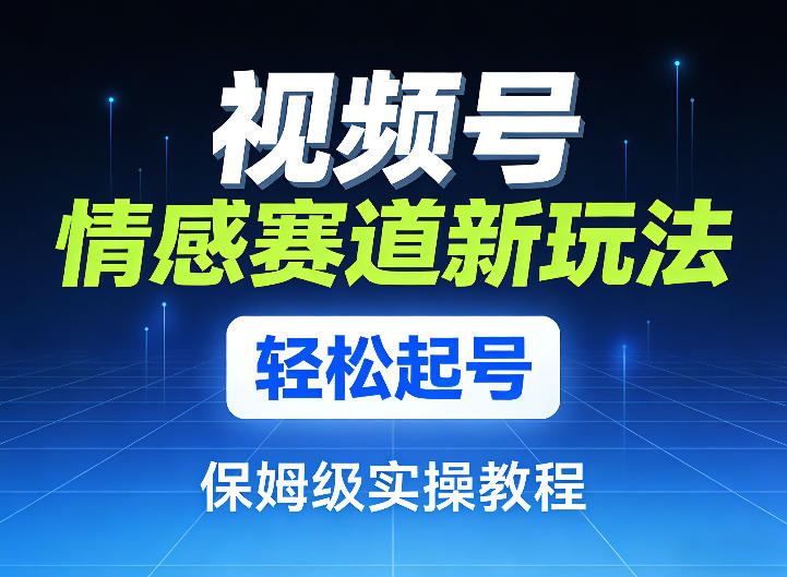 视频号情感赛道新玩法，轻松起号，保姆级实操教程-齐力副业