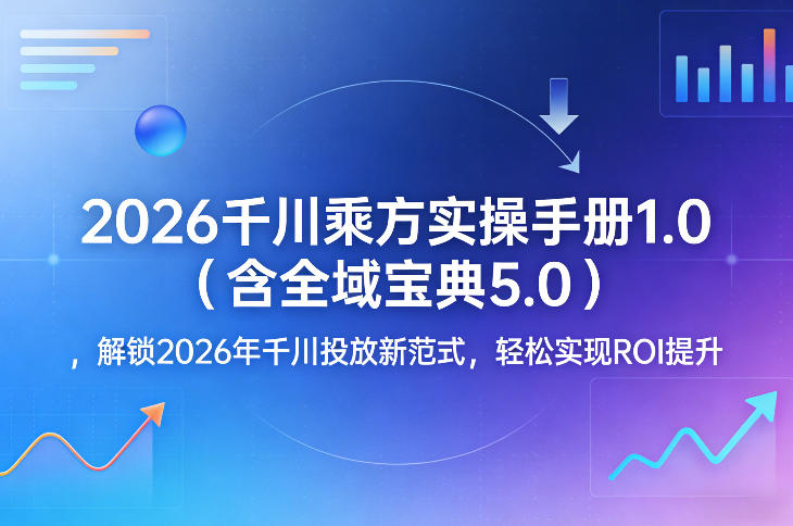 2026千川乘方实操手册1.0（含全域宝典5.0），解锁2026年千川投放新范式，轻松实现ROI提升-齐力副业