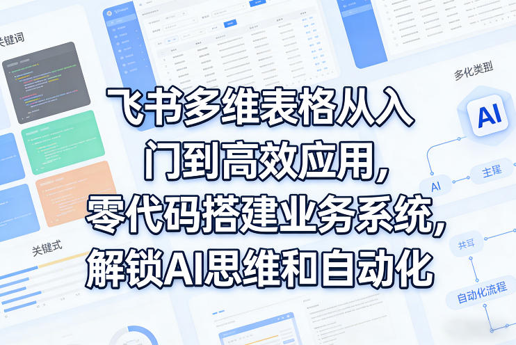 飞书多维表格从入门到高效应用，零代码搭建业务系统，解锁AI思维和自动化-齐力副业