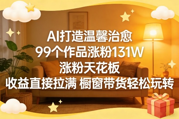 AI打造温馨治愈，99个作品涨粉131W，涨粉天花板，收益直接拉满，橱窗带货轻松玩转-齐力副业