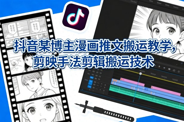 抖音某博主漫画推文搬运教学，剪映手法剪辑搬运技术-齐力副业