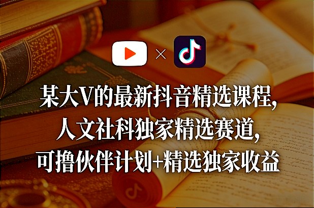 某大V的最新抖音精选课程，人文社科独家精选赛道，可撸伙伴计划+精选独家收益-齐力副业