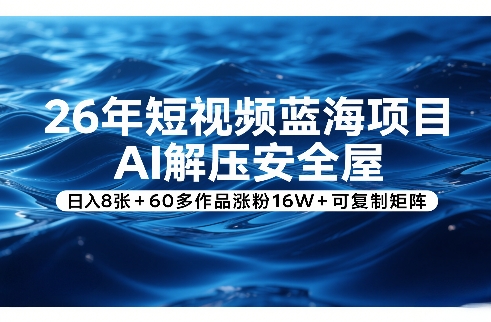 26年短视频蓝海项目，AI解压安全屋，日入8张+60多作品涨粉16W+可复制矩阵-齐力副业