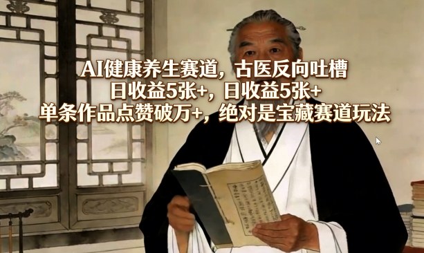 AI健康养生赛道，古医反向吐槽，日收益5张+，单条作品点赞破万+，绝对是宝藏赛道玩法-齐力副业