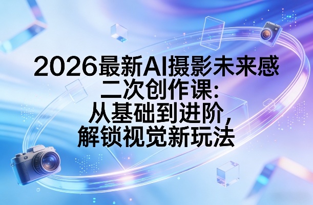 2026最新AI摄影未来感二次创作课：从基础到进阶，解锁视觉新玩法-齐力副业