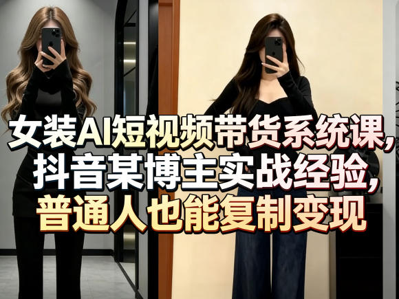 女装AI短视频带货系统课，抖音某博主实战经验，普通人也能复制变现-齐力副业